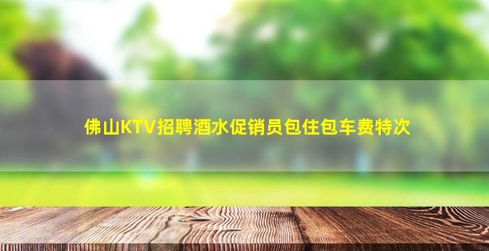 佛山KTV招聘酒水促销员包住包车费特次