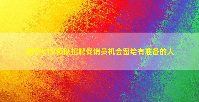 西宁KTV领队招聘促销员机会留给有准备的人
