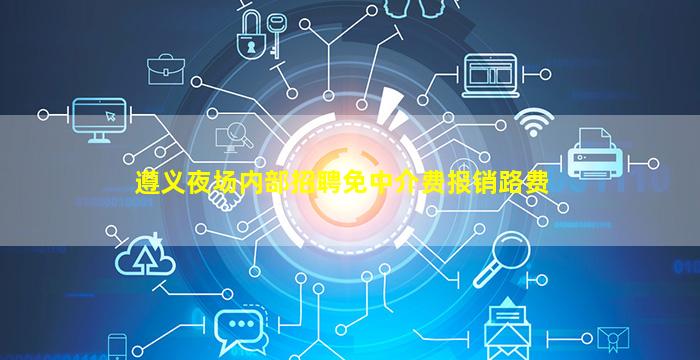 遵义夜场内部招聘免中介费报销路费